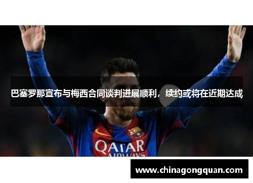 巴塞罗那宣布与梅西合同谈判进展顺利，续约或将在近期达成
