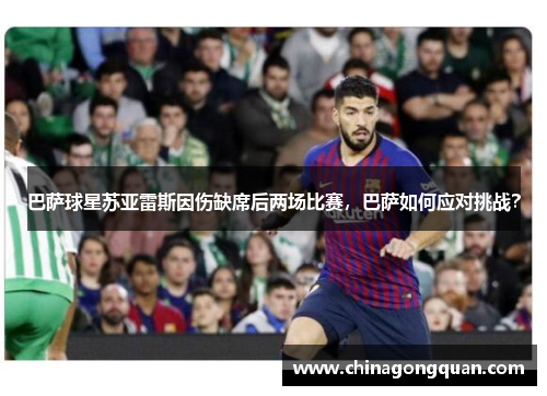 巴萨球星苏亚雷斯因伤缺席后两场比赛，巴萨如何应对挑战？